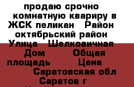 продаю!срочно!1 комнатную квариру в ЖСК пеликан › Район ­ октябрьский район › Улица ­ Шелковичная › Дом ­ 66 › Общая площадь ­ 56 › Цена ­ 3 100 000 - Саратовская обл., Саратов г. Недвижимость » Квартиры продажа   